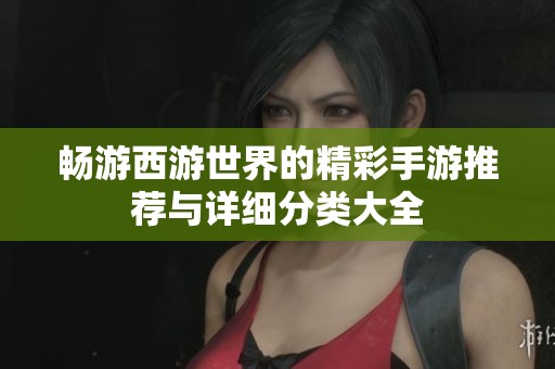 畅游西游世界的精彩手游推荐与详细分类大全