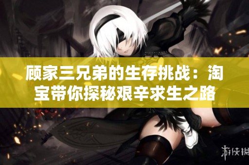 顾家三兄弟的生存挑战：淘宝带你探秘艰辛求生之路