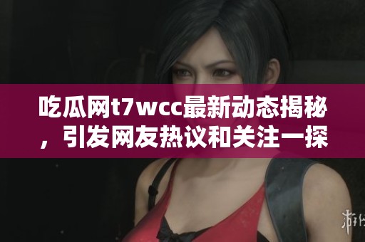 吃瓜网t7wcc最新动态揭秘，引发网友热议和关注一探究竟