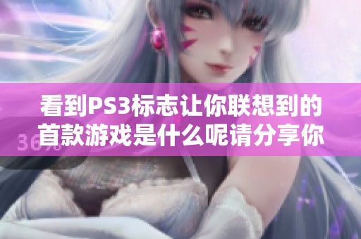 看到PS3标志让你联想到的首款游戏是什么呢请分享你的想法