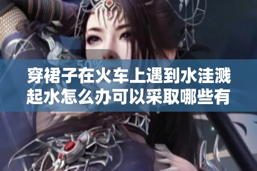 穿裙子在火车上遇到水洼溅起水怎么办可以采取哪些有效的处理措施