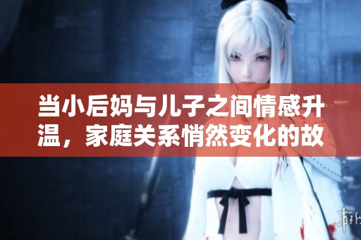 当小后妈与儿子之间情感升温，家庭关系悄然变化的故事