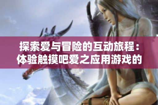 探索爱与冒险的互动旅程：体验触摸吧爱之应用游戏的奇妙世界