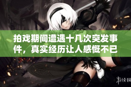 拍戏期间遭遇十几次突发事件，真实经历让人感慨不已