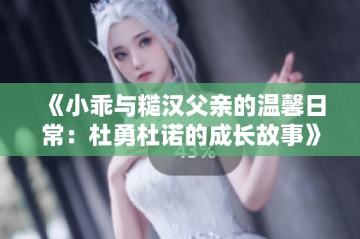 《小乖与糙汉父亲的温馨日常：杜勇杜诺的成长故事》