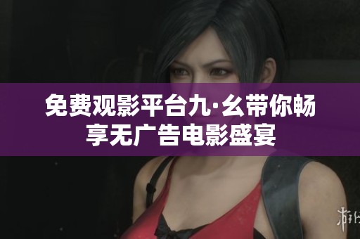 免费观影平台九·幺带你畅享无广告电影盛宴