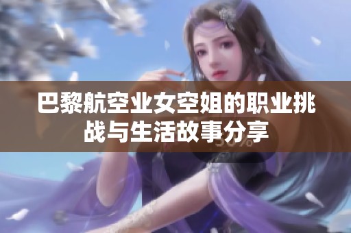 巴黎航空业女空姐的职业挑战与生活故事分享