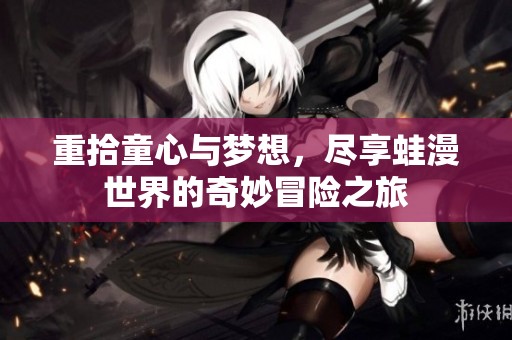 重拾童心与梦想，尽享蛙漫世界的奇妙冒险之旅
