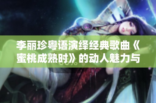 李丽珍粤语演绎经典歌曲《蜜桃成熟时》的动人魅力与时代印记