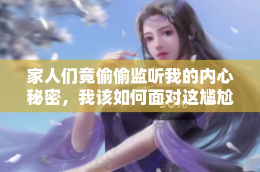 家人们竟偷偷监听我的内心秘密，我该如何面对这尴尬局面