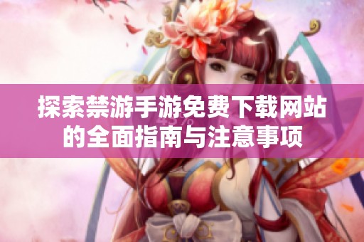 探索禁游手游免费下载网站的全面指南与注意事项