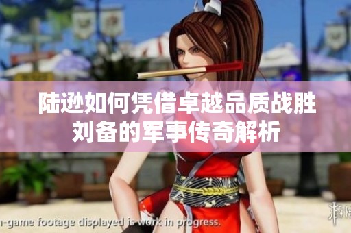 陆逊如何凭借卓越品质战胜刘备的军事传奇解析