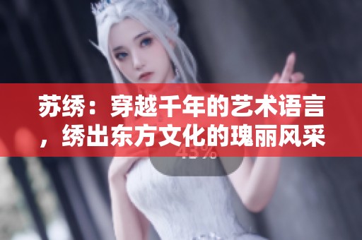 苏绣：穿越千年的艺术语言，绣出东方文化的瑰丽风采