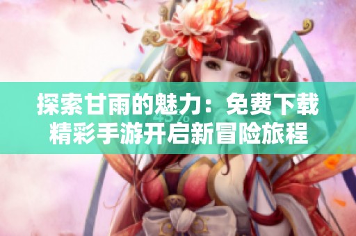 探索甘雨的魅力：免费下载精彩手游开启新冒险旅程