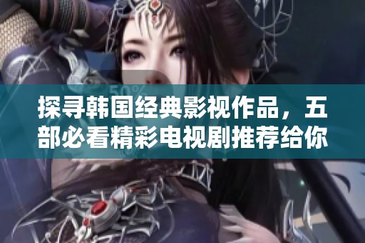 探寻韩国经典影视作品，五部必看精彩电视剧推荐给你