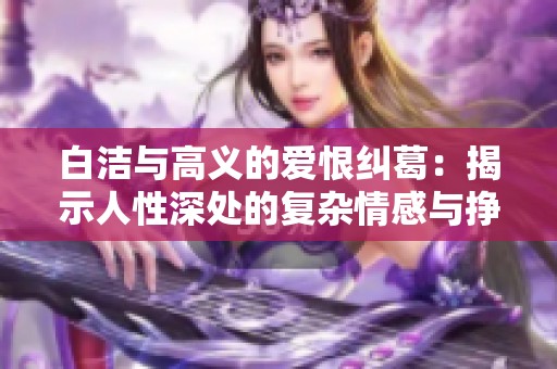 白洁与高义的爱恨纠葛：揭示人性深处的复杂情感与挣扎