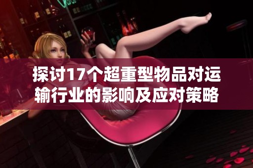 探讨17个超重型物品对运输行业的影响及应对策略