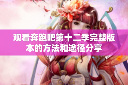 观看奔跑吧第十二季完整版本的方法和途径分享