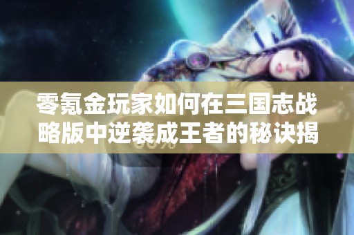 零氪金玩家如何在三国志战略版中逆袭成王者的秘诀揭秘