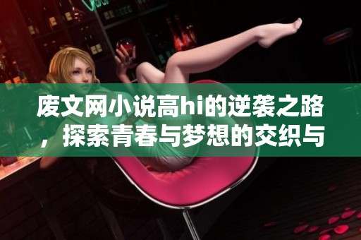 废文网小说高hi的逆袭之路，探索青春与梦想的交织与挑战