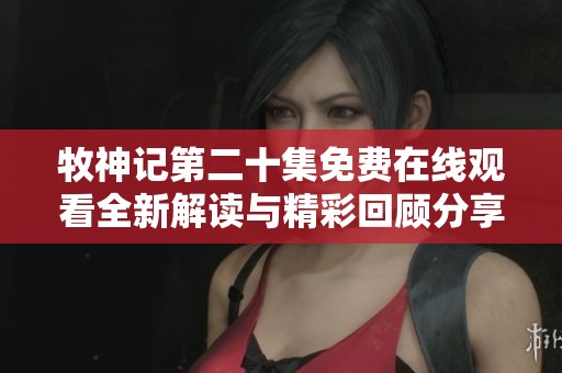 牧神记第二十集免费在线观看全新解读与精彩回顾分享