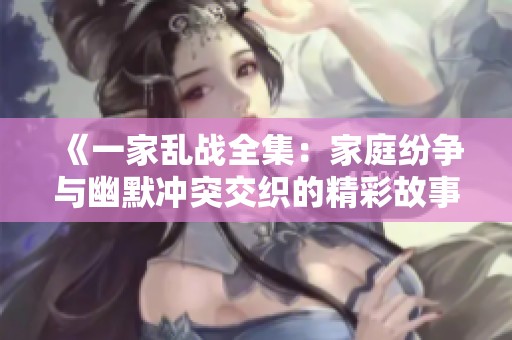 《一家乱战全集：家庭纷争与幽默冲突交织的精彩故事》