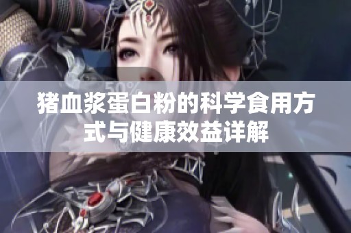 猪血浆蛋白粉的科学食用方式与健康效益详解