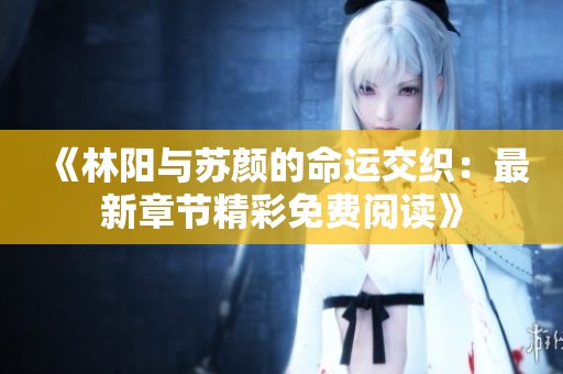 《林阳与苏颜的命运交织：最新章节精彩免费阅读》