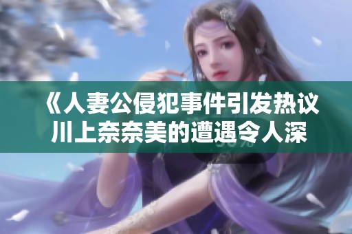 《人妻公侵犯事件引发热议 川上奈奈美的遭遇令人深思》