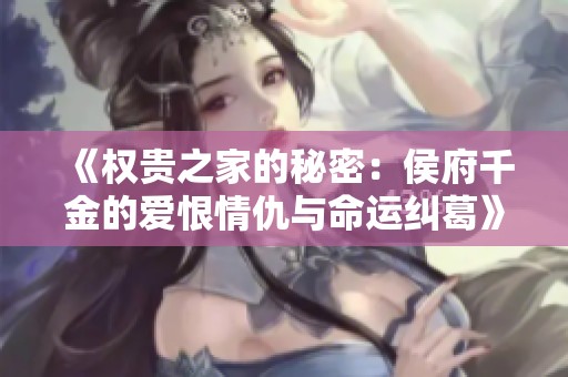 《权贵之家的秘密：侯府千金的爱恨情仇与命运纠葛》