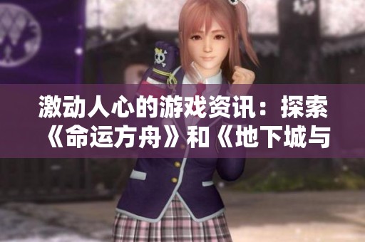 激动人心的游戏资讯：探索《命运方舟》和《地下城与勇士》的全新冒险体验！
