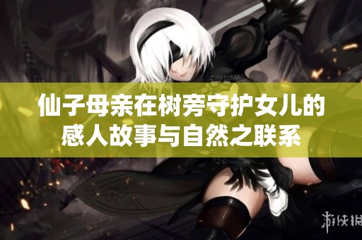仙子母亲在树旁守护女儿的感人故事与自然之联系