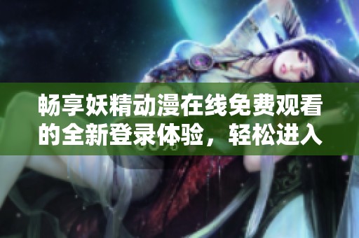畅享妖精动漫在线免费观看的全新登录体验，轻松进入动漫世界