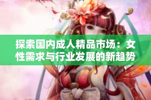 探索国内成人精品市场：女性需求与行业发展的新趋势