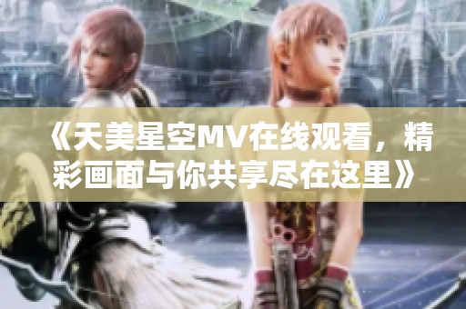 《天美星空MV在线观看，精彩画面与你共享尽在这里》