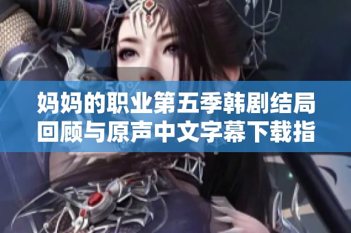 妈妈的职业第五季韩剧结局回顾与原声中文字幕下载指南