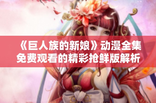 《巨人族的新娘》动漫全集免费观看的精彩抢鲜版解析与评论