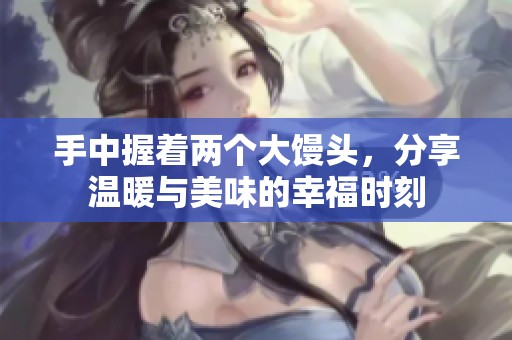 手中握着两个大馒头，分享温暖与美味的幸福时刻