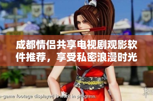 成都情侣共享电视剧观影软件推荐，享受私密浪漫时光的新选择