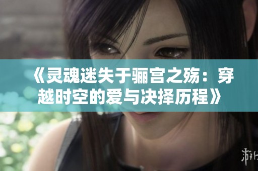 《灵魂迷失于骊宫之殇：穿越时空的爱与决择历程》