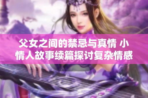 父女之间的禁忌与真情 小情人故事续篇探讨复杂情感