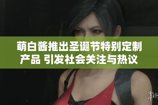萌白酱推出圣诞节特别定制产品 引发社会关注与热议