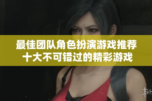 最佳团队角色扮演游戏推荐 十大不可错过的精彩游戏体验点评