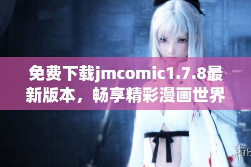 免费下载jmcomic1.7.8最新版本，畅享精彩漫画世界，轻松阅读无限乐趣