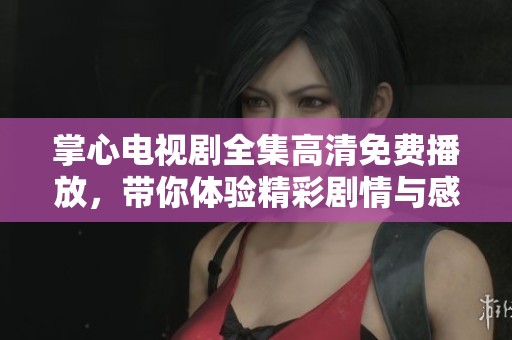 掌心电视剧全集高清免费播放，带你体验精彩剧情与感人时刻