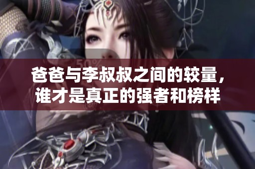 爸爸与李叔叔之间的较量，谁才是真正的强者和榜样