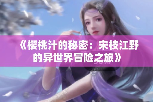 《樱桃汁的秘密：宋枝江野的异世界冒险之旅》