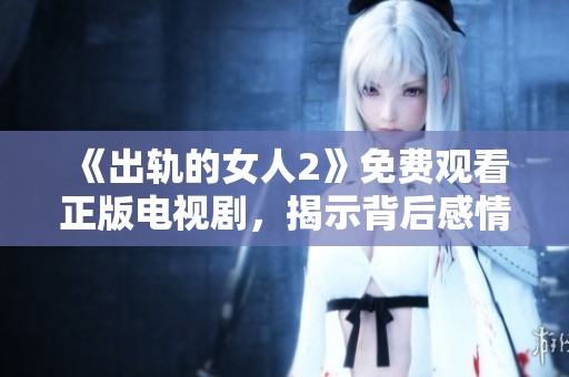 《出轨的女人2》免费观看正版电视剧，揭示背后感情纠葛与人生选择的故事