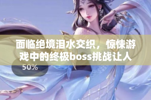 面临绝境泪水交织，惊悚游戏中的终极boss挑战让人心惊胆战