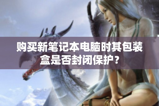 购买新笔记本电脑时其包装盒是否封闭保护？